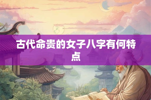 古代命贵的女子八字有何特点