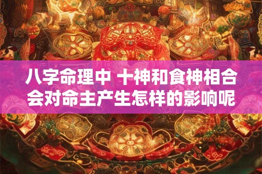 八字命理中 十神和食神相合会对命主产生怎样的影响呢