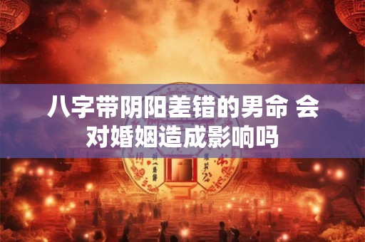 八字带阴阳差错的男命 会对婚姻造成影响吗 八字带阴阳差错的男命 会对婚姻造成影响吗