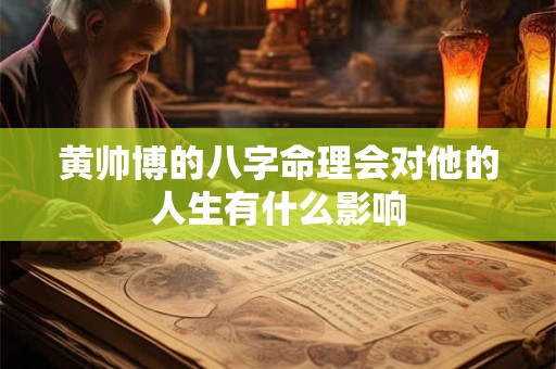 黄帅博的八字命理会对他的人生有什么影响