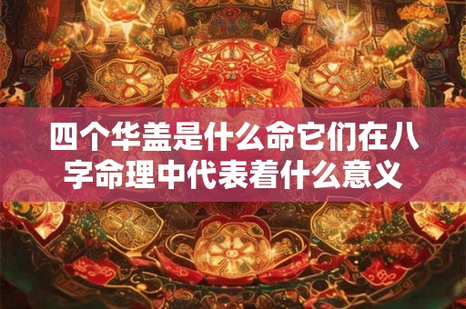 四个华盖是什么命它们在八字命理中代表着什么意义