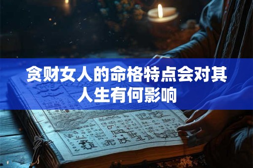 贪财女人的命格特点会对其人生有何影响