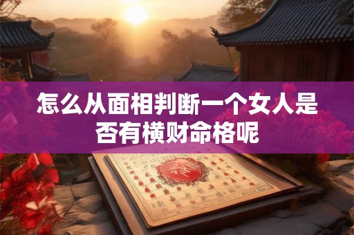 怎么从面相判断一个女人是否有横财命格呢