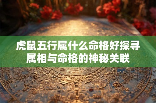 虎鼠五行属什么命格好探寻属相与命格的神秘关联