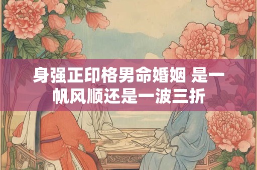 身强正印格男命婚姻 是一帆风顺还是一波三折