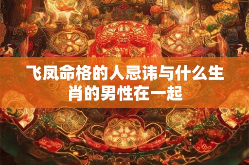 飞凤命格的人忌讳与什么生肖的男性在一起