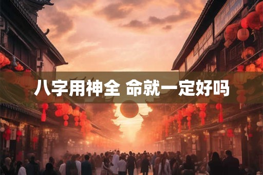 八字用神全 命就一定好吗