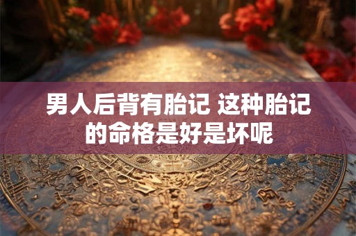 男人后背有胎记 这种胎记的命格是好是坏呢