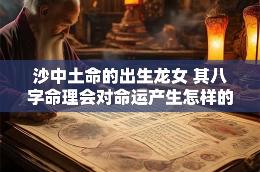 沙中土命的出生龙女 其八字命理会对命运产生怎样的影响