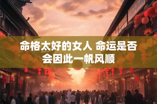 命格太好的女人 命运是否会因此一帆风顺