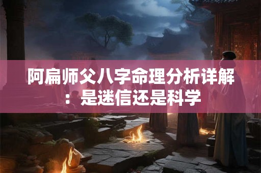 阿扁师父八字命理分析详解：是迷信还是科学