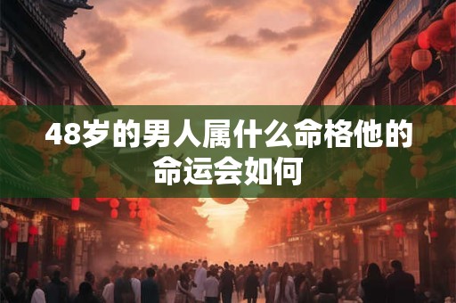 48岁的男人属什么命格他的命运会如何