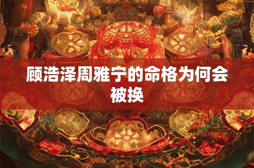 顾浩泽周雅宁的命格为何会被换