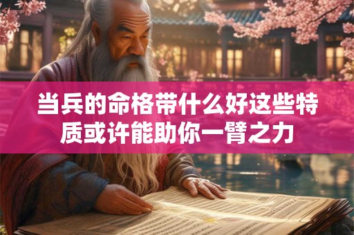 当兵的命格带什么好这些特质或许能助你一臂之力 当兵的命格带什么好这些特质或许能助你一臂之力