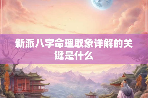 新派八字命理取象详解的关键是什么