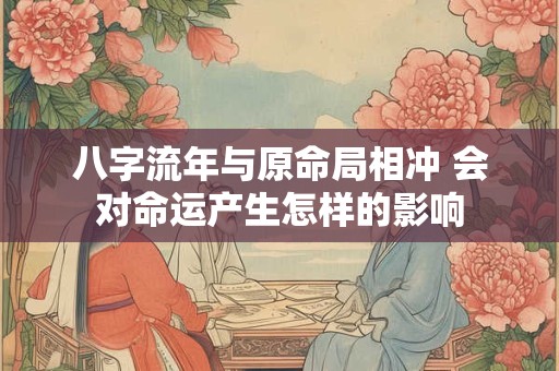 八字流年与原命局相冲 会对命运产生怎样的影响