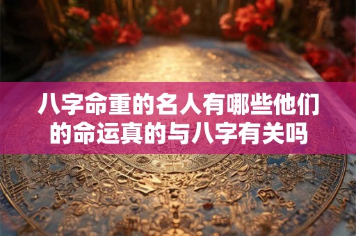 八字命重的名人有哪些他们的命运真的与八字有关吗