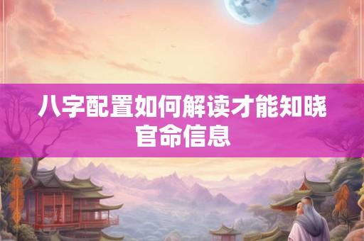 八字配置如何解读才能知晓官命信息