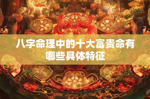 八字命理中的十大富贵命有哪些具体特征