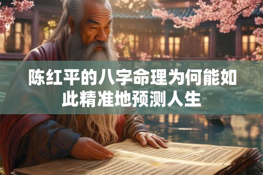 陈红平的八字命理为何能如此精准地预测人生