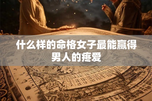什么样的命格女子最能赢得男人的疼爱 什么样的命格女子最能赢得男人的疼爱