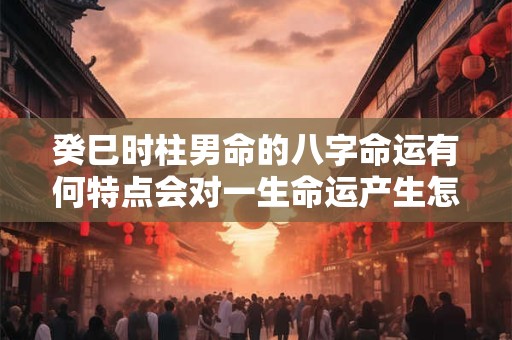 癸巳时柱男命的八字命运有何特点会对一生命运产生怎样的影响