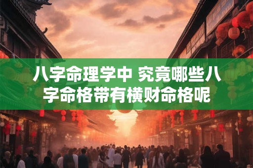 八字命理学中 究竟哪些八字命格带有横财命格呢