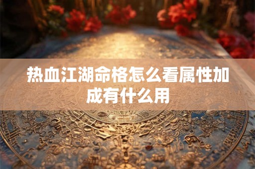 热血江湖命格怎么看属性加成有什么用 热血江湖命格怎么看属性加成有什么用
