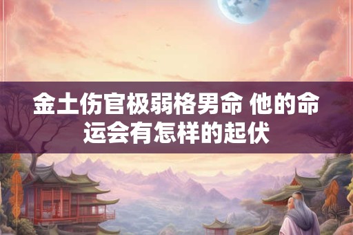 金土伤官极弱格男命 他的命运会有怎样的起伏