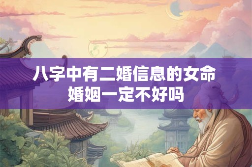 八字中有二婚信息的女命 婚姻一定不好吗