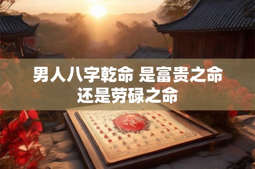 男人八字乾命 是富贵之命还是劳碌之命