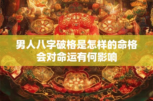 男人八字破格是怎样的命格会对命运有何影响