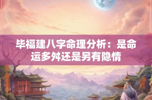 毕福建八字命理分析：是命运多舛还是另有隐情