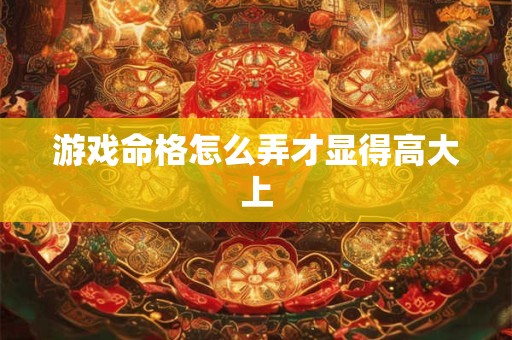游戏命格怎么弄才显得高大上