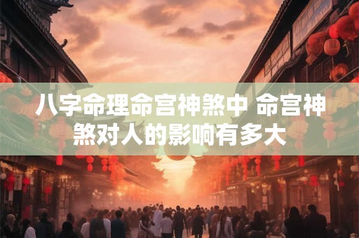 八字命理命宫神煞中 命宫神煞对人的影响有多大