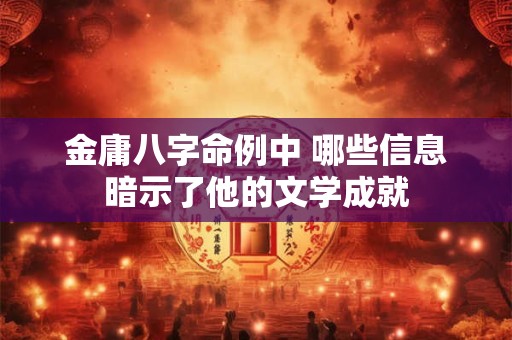金庸八字命例中 哪些信息暗示了他的文学成就
