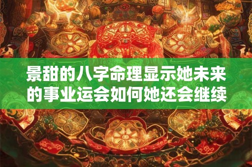 景甜的八字命理显示她未来的事业运会如何她还会继续走红吗