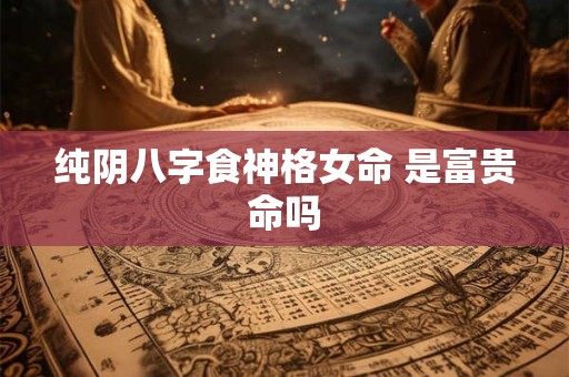 纯阴八字食神格女命 是富贵命吗
