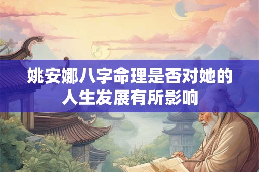 姚安娜八字命理是否对她的人生发展有所影响