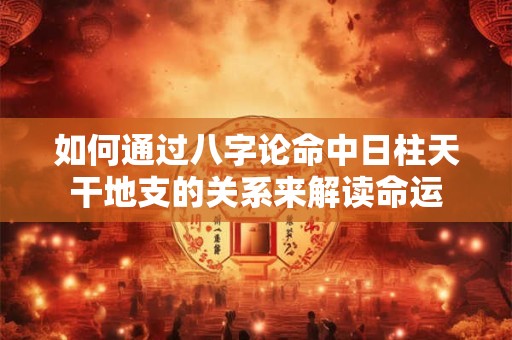 如何通过八字论命中日柱天干地支的关系来解读命运