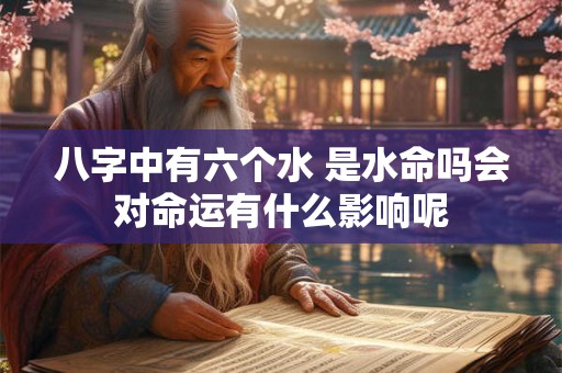 八字中有六个水 是水命吗会对命运有什么影响呢