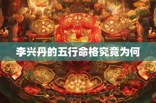 李兴丹的五行命格究竟为何