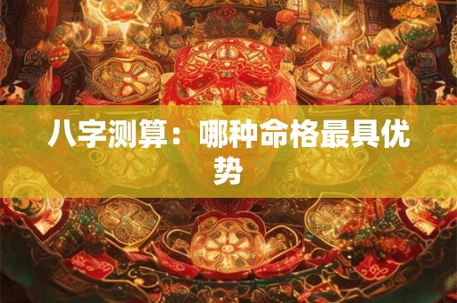八字测算：哪种命格最具优势