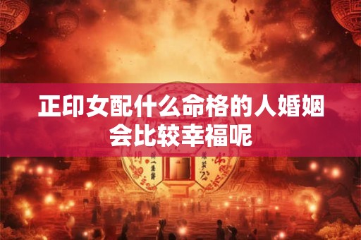 正印女配什么命格的人婚姻会比较幸福呢