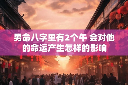 男命八字里有2个午 会对他的命运产生怎样的影响