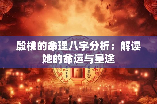 殷桃的命理八字分析：解读她的命运与星途