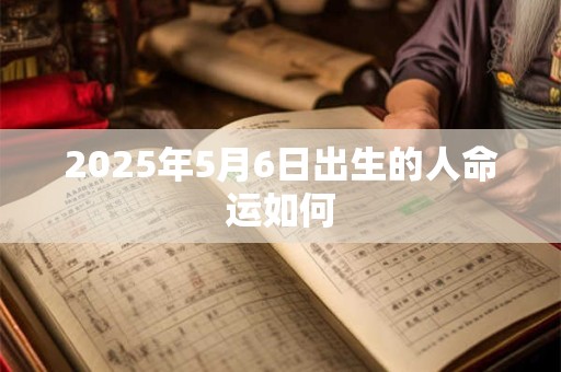 2025年5月6日出生的人命运如何 2025年5月6日出生的人命运如何