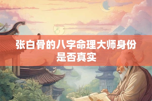 张白骨的八字命理大师身份是否真实