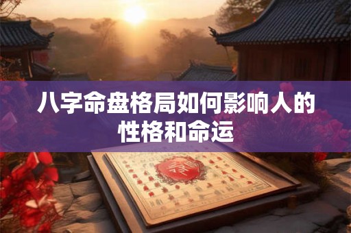 八字命盘格局如何影响人的性格和命运 八字命盘格局如何影响人的性格和命运