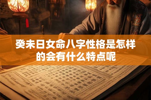 癸未日女命八字性格是怎样的会有什么特点呢